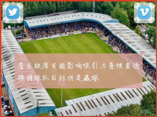 詹东缺席可能影响吸引力普理查德强调球队目标仍是赢球