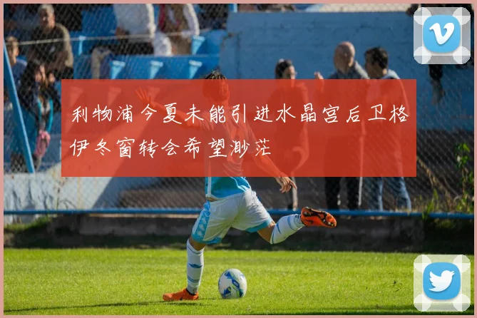 利物浦今夏未能引进水晶宫后卫格伊冬窗转会希望渺茫