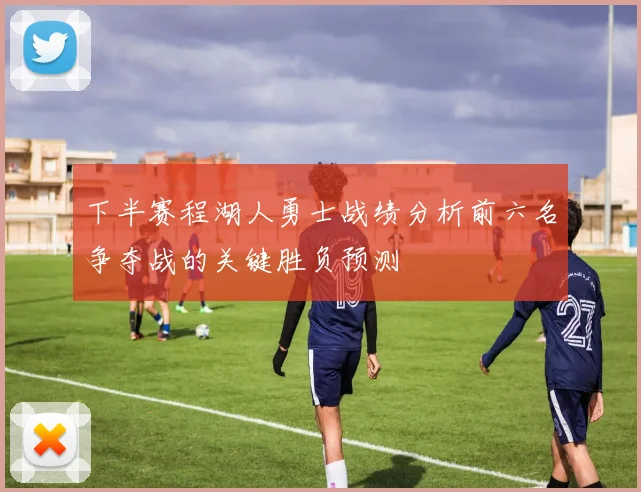 下半赛程湖人勇士战绩分析前六名争夺战的关键胜负预测