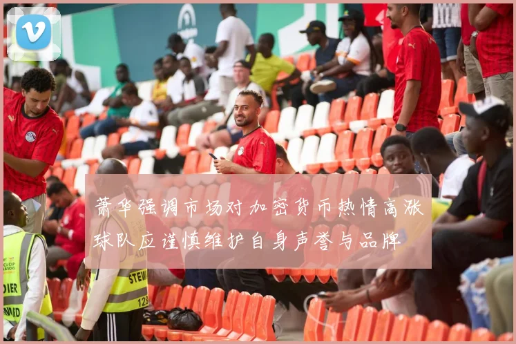 萧华强调市场对加密货币热情高涨球队应谨慎维护自身声誉与品牌