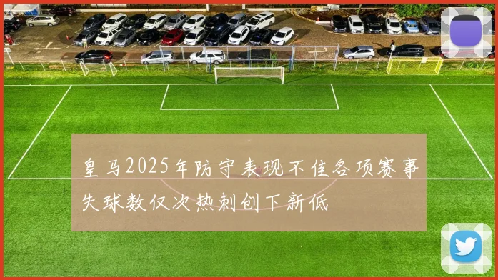 皇马2025年防守表现不佳各项赛事失球数仅次热刺创下新低