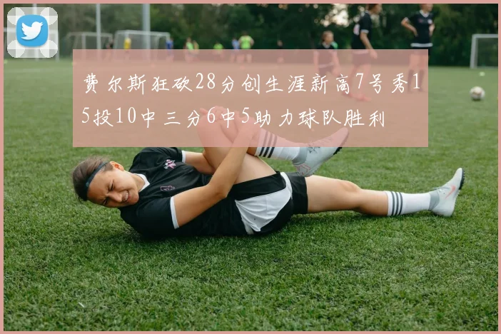 费尔斯狂砍28分创生涯新高7号秀15投10中三分6中5助力球队胜利