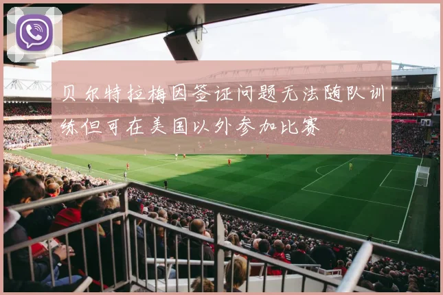 贝尔特拉梅因签证问题无法随队训练但可在美国以外参加比赛