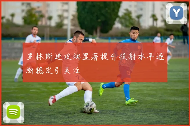 罗林斯进攻端显著提升投射水平逐渐稳定引关注