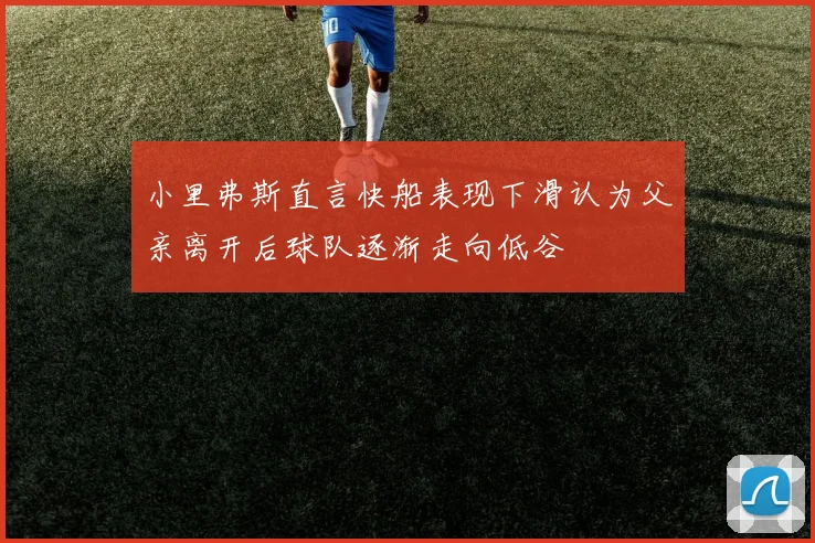 小里弗斯直言快船表现下滑认为父亲离开后球队逐渐走向低谷