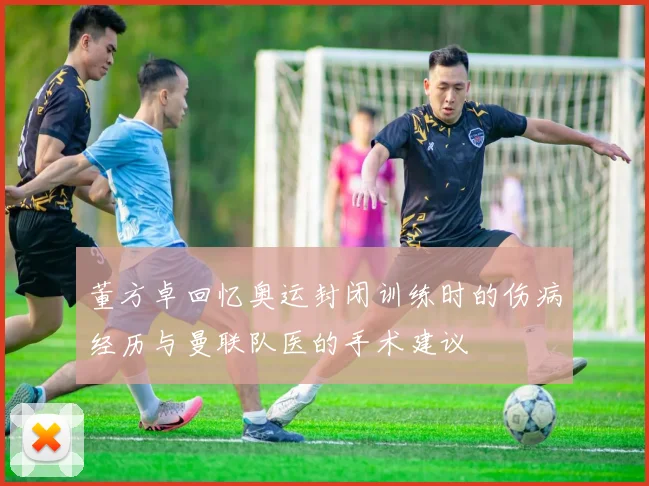 董方卓回忆奥运封闭训练时的伤病经历与曼联队医的手术建议