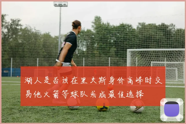 湖人是否该在里夫斯身价高峰时交易他火箭等球队或成最佳选择