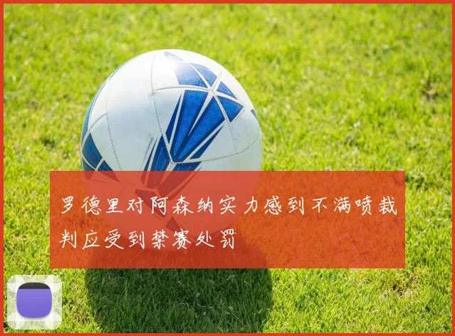 罗德里对阿森纳实力感到不满喷裁判应受到禁赛处罚