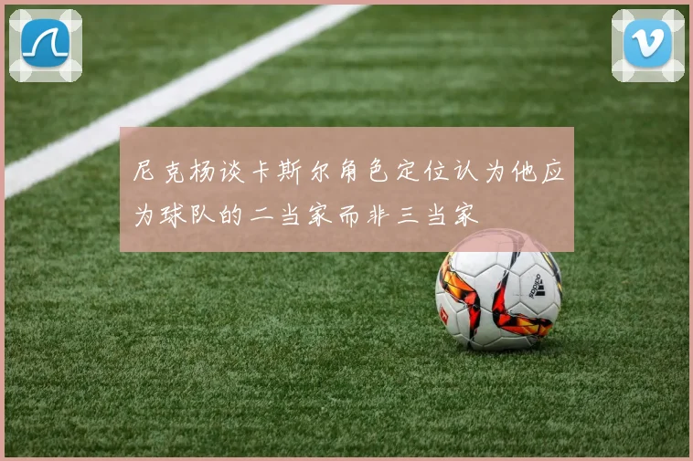 尼克杨谈卡斯尔角色定位认为他应为球队的二当家而非三当家