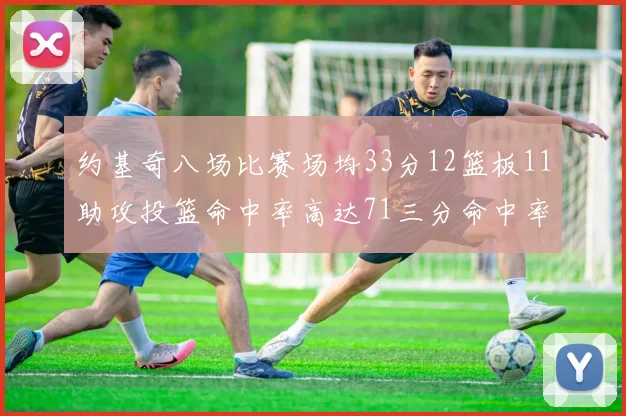约基奇八场比赛场均33分12篮板11助攻投篮命中率高达71三分命中率56令人震惊