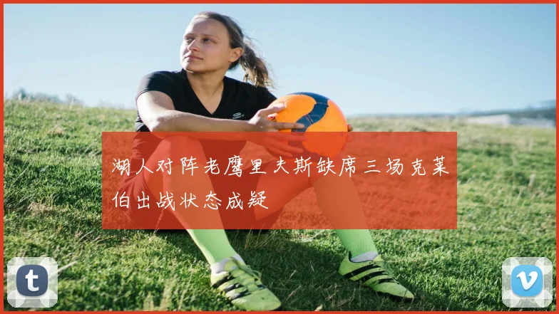 湖人对阵老鹰里夫斯缺席三场克莱伯出战状态成疑