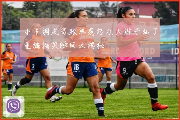 小卡调皮寄账单惹怒众人辫子乱了重编搞笑瞬间大揭秘