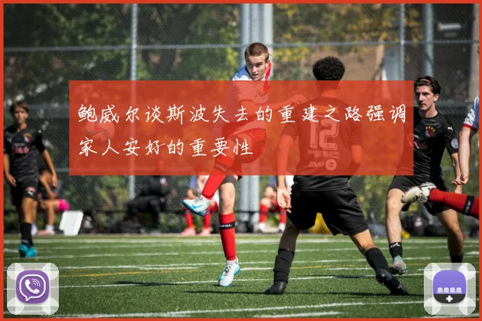 鲍威尔谈斯波失去的重建之路强调家人安好的重要性