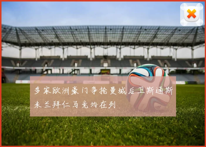 多家欧洲豪门争抢曼城后卫斯通斯米兰拜仁马竞均在列