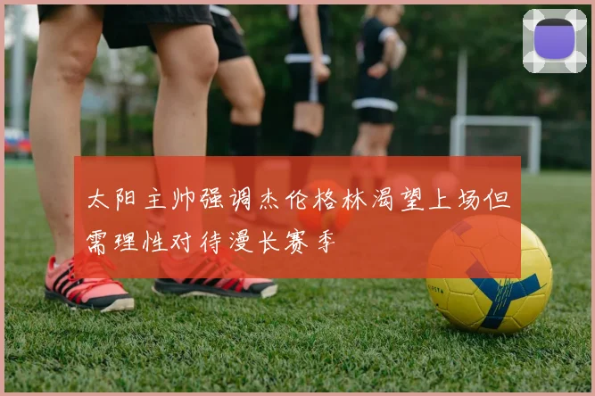 太阳主帅强调杰伦格林渴望上场但需理性对待漫长赛季