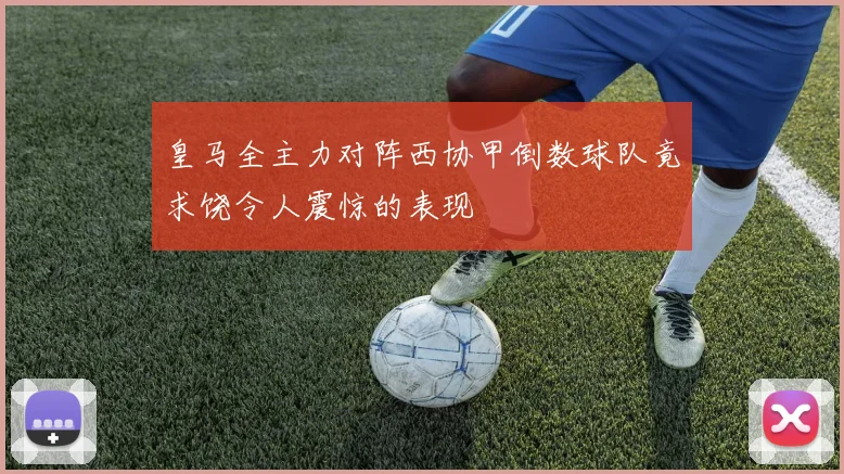皇马全主力对阵西协甲倒数球队竟求饶令人震惊的表现