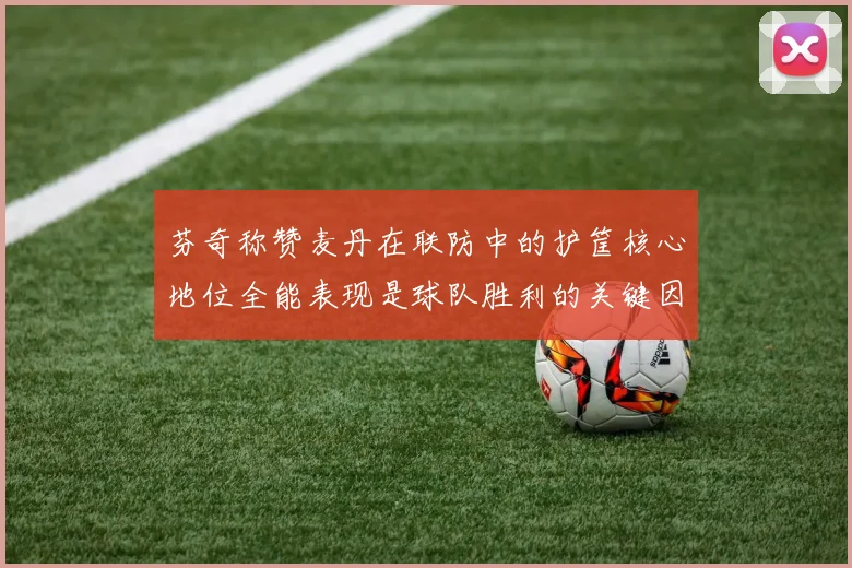 芬奇称赞麦丹在联防中的护筐核心地位全能表现是球队胜利的关键因素