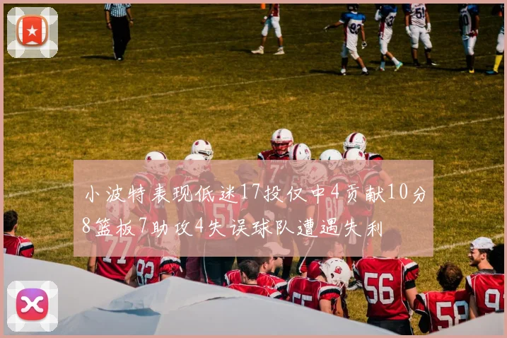 小波特表现低迷17投仅中4贡献10分8篮板7助攻4失误球队遭遇失利