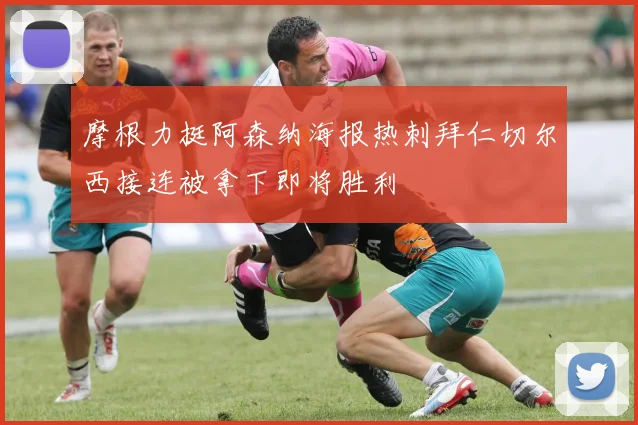 摩根力挺阿森纳海报热刺拜仁切尔西接连被拿下即将胜利