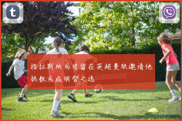 格拉斯纳或将留在英超曼联邀请他执教或成明智之选