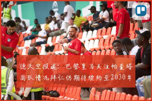 德天空报道：巴黎皇马关注帕奎塔离队情况拜仁仍期待续约至2030年
