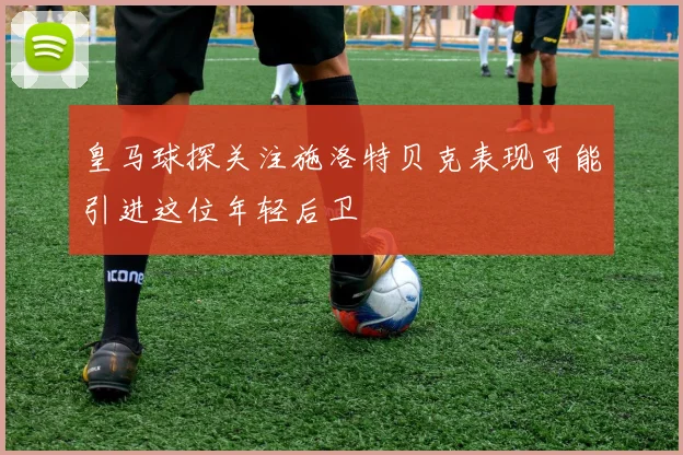 皇马球探关注施洛特贝克表现可能引进这位年轻后卫