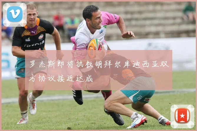 罗杰斯即将执教胡拜尔库迪西亚双方协议接近达成