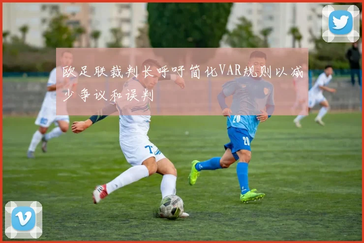 欧足联裁判长呼吁简化VAR规则以减少争议和误判