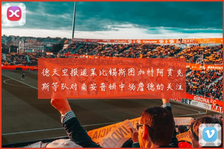 德天空报道莱比锡斯图加特阿贾克斯等队对南安普顿中场詹德的关注情况