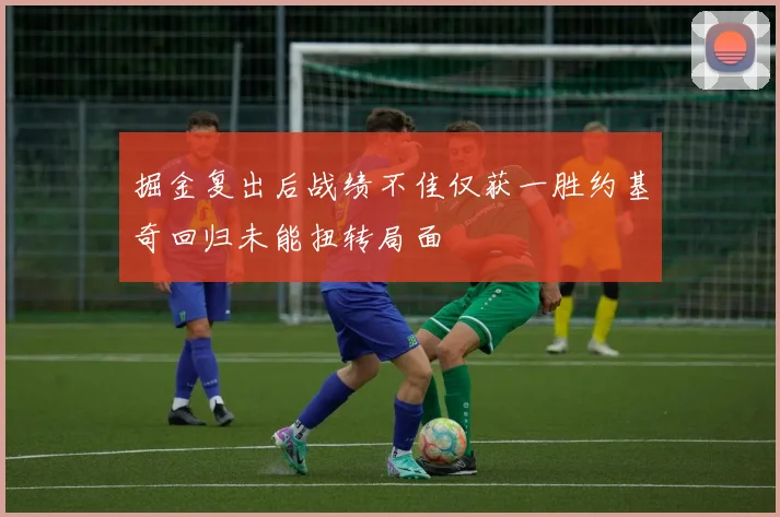 掘金复出后战绩不佳仅获一胜约基奇回归未能扭转局面
