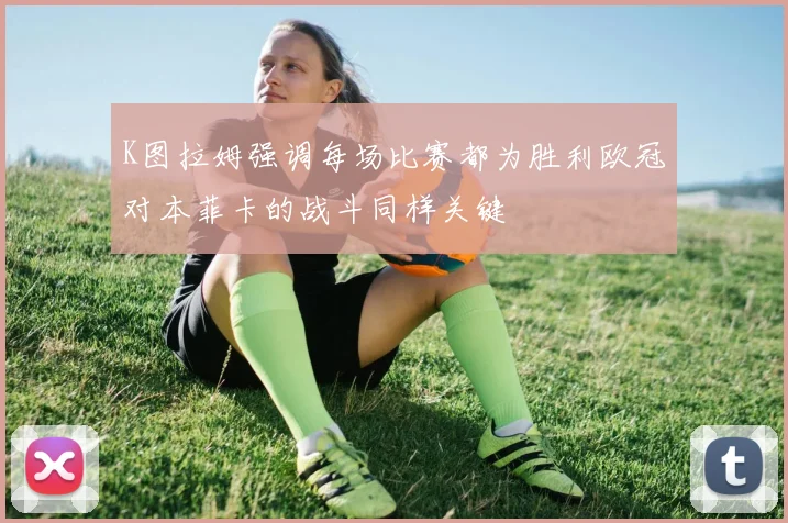 K图拉姆强调每场比赛都为胜利欧冠对本菲卡的战斗同样关键