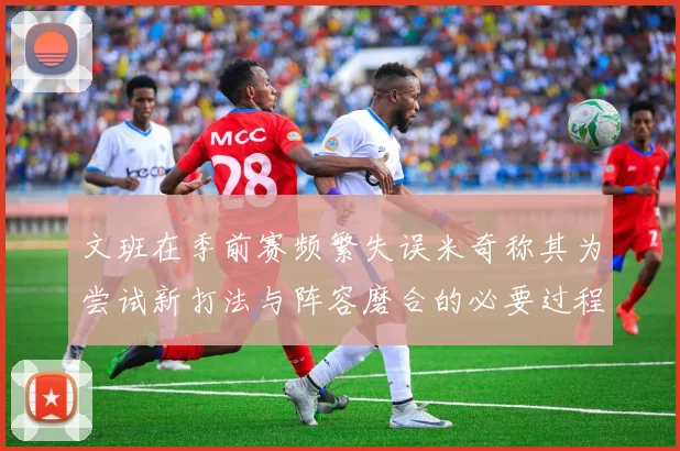 文班在季前赛频繁失误米奇称其为尝试新打法与阵容磨合的必要过程