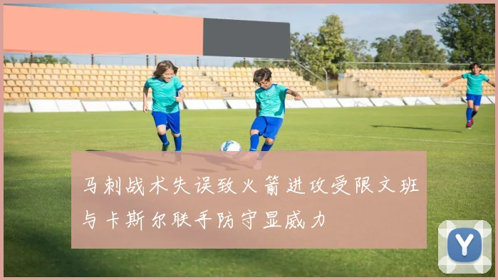 马刺战术失误致火箭进攻受限文班与卡斯尔联手防守显威力