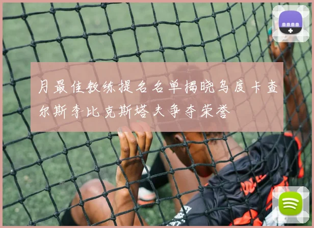 月最佳教练提名名单揭晓乌度卡查尔斯李比克斯塔夫争夺荣誉