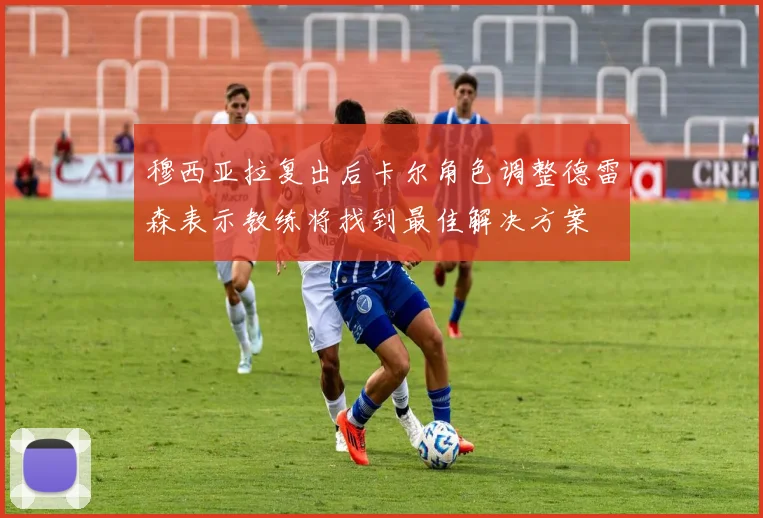 穆西亚拉复出后卡尔角色调整德雷森表示教练将找到最佳解决方案
