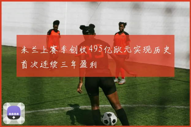 米兰上赛季创收495亿欧元实现历史首次连续三年盈利
