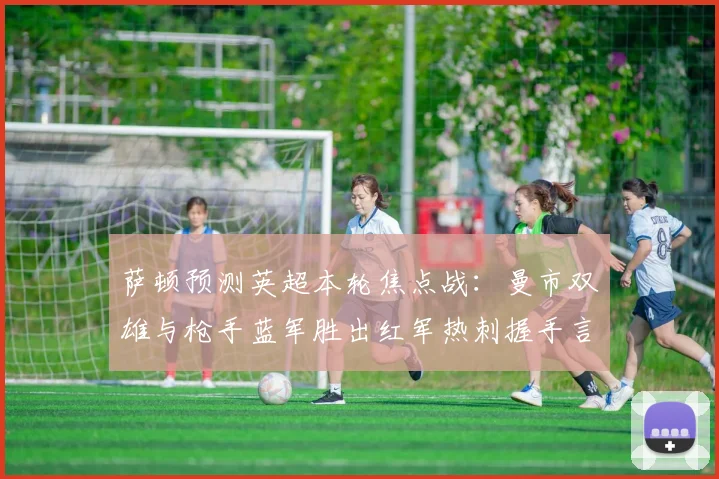 萨顿预测英超本轮焦点战：曼市双雄与枪手蓝军胜出红军热刺握手言和