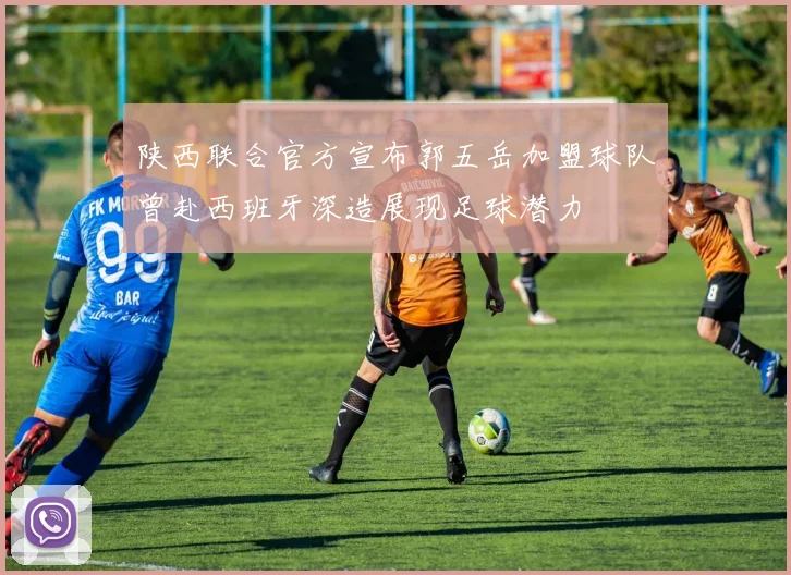 陕西联合官方宣布郭五岳加盟球队曾赴西班牙深造展现足球潜力