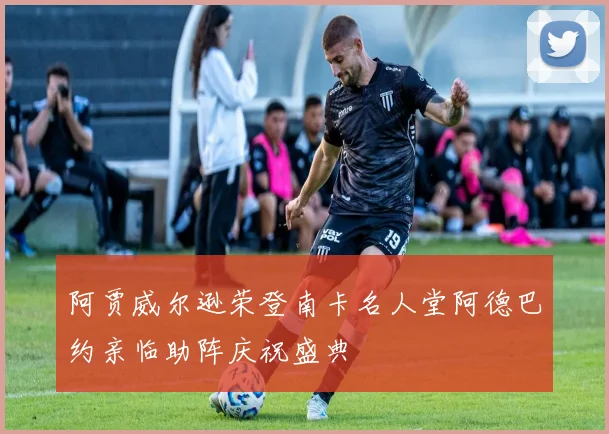 阿贾威尔逊荣登南卡名人堂阿德巴约亲临助阵庆祝盛典
