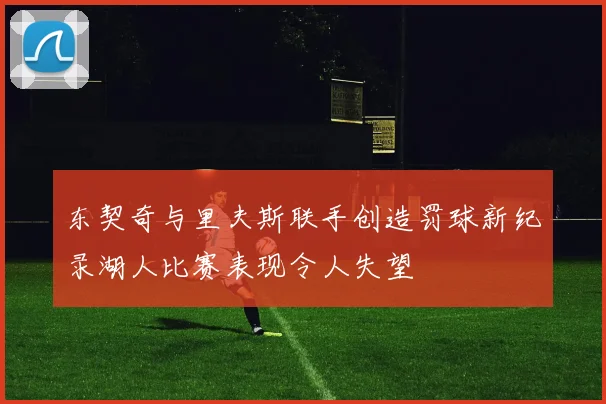 东契奇与里夫斯联手创造罚球新纪录湖人比赛表现令人失望