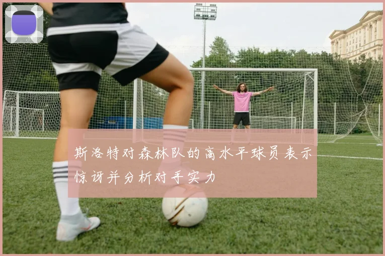 斯洛特对森林队的高水平球员表示惊讶并分析对手实力