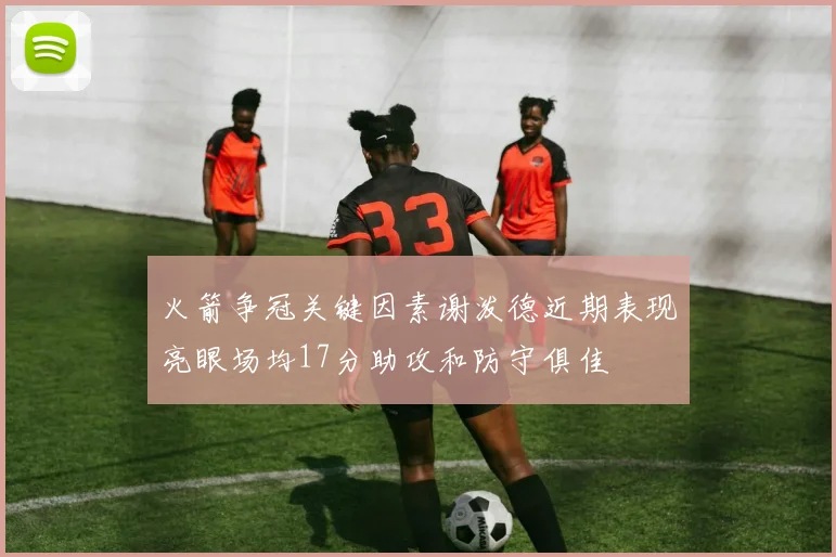 火箭争冠关键因素谢泼德近期表现亮眼场均17分助攻和防守俱佳