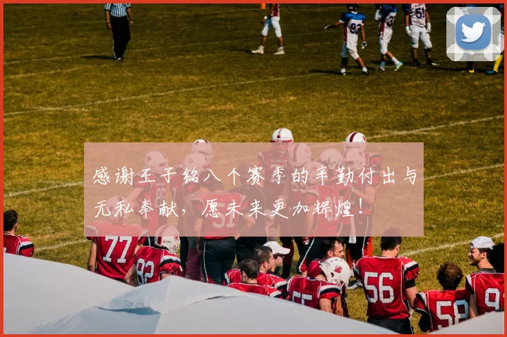 感谢王子铭八个赛季的辛勤付出与无私奉献，愿未来更加辉煌！