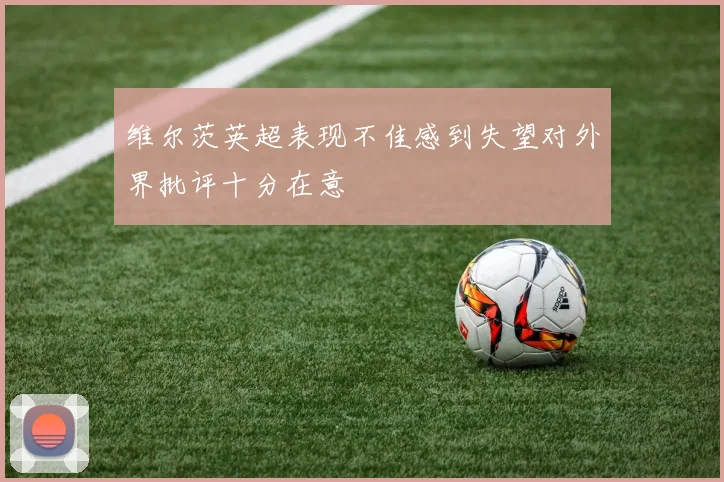 维尔茨英超表现不佳感到失望对外界批评十分在意