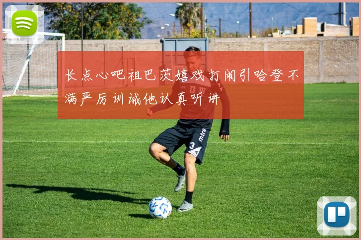 长点心吧祖巴茨嬉戏打闹引哈登不满严厉训诫他认真听讲